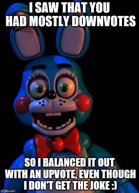 Toy Bonnie FNaF | I SAW THAT YOU HAD MOSTLY DOWNVOTES SO I BALANCED IT OUT WITH AN UPVOTE, EVEN THOUGH I DON'T GET THE JOKE :) | image tagged in toy bonnie fnaf | made w/ Imgflip meme maker