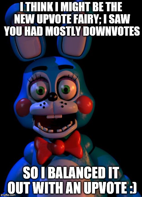 Toy Bonnie FNaF | I THINK I MIGHT BE THE NEW UPVOTE FAIRY; I SAW YOU HAD MOSTLY DOWNVOTES SO I BALANCED IT OUT WITH AN UPVOTE :) | image tagged in toy bonnie fnaf | made w/ Imgflip meme maker