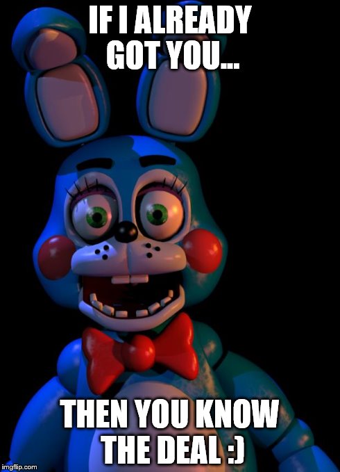 Toy Bonnie FNaF | IF I ALREADY GOT YOU... THEN YOU KNOW THE DEAL :) | image tagged in toy bonnie fnaf | made w/ Imgflip meme maker