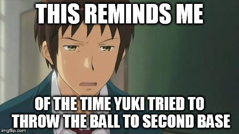 Kyon WTF | THIS REMINDS ME OF THE TIME YUKI TRIED TO THROW THE BALL TO SECOND BASE | image tagged in kyon wtf | made w/ Imgflip meme maker