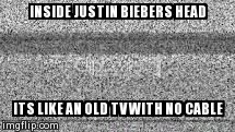 TV static | INSIDE JUSTIN BIEBERS HEAD ITS LIKE AN OLD TV WITH NO CABLE | image tagged in memes,justin bieber | made w/ Imgflip meme maker