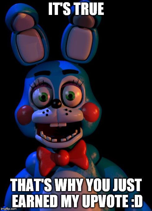 Toy Bonnie FNaF | IT'S TRUE THAT'S WHY YOU JUST EARNED MY UPVOTE :D | image tagged in toy bonnie fnaf | made w/ Imgflip meme maker