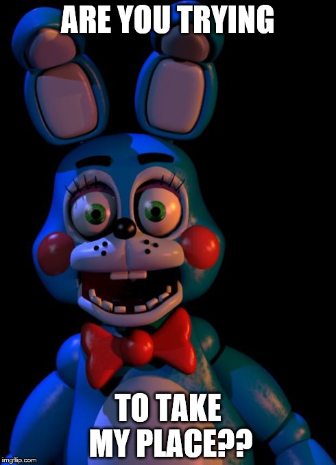 Toy Bonnie FNaF | ARE YOU TRYING TO TAKE MY PLACE?? | image tagged in toy bonnie fnaf | made w/ Imgflip meme maker