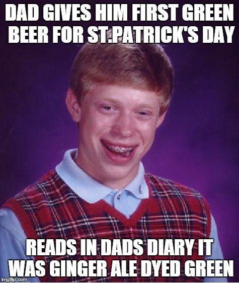 Bad Luck Brian Meme | DAD GIVES HIM FIRST GREEN BEER FOR ST.PATRICK'S DAY READS IN DADS DIARY IT WAS GINGER ALE DYED GREEN | image tagged in memes,bad luck brian | made w/ Imgflip meme maker