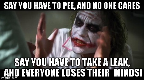 And everybody loses their minds | SAY YOU HAVE TO PEE, AND NO ONE CARES SAY YOU HAVE TO TAKE A LEAK, AND EVERYONE LOSES THEIR  MINDS! | image tagged in memes,and everybody loses their minds | made w/ Imgflip meme maker