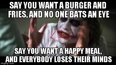 And everybody loses their minds | SAY YOU WANT A BURGER AND FRIES, AND NO ONE BATS AN EYE SAY YOU WANT A HAPPY MEAL, AND EVERYBODY LOSES THEIR MINDS | image tagged in memes,and everybody loses their minds | made w/ Imgflip meme maker