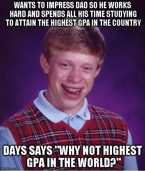 Bad Luck Brian Meme | WANTS TO IMPRESS DAD SO HE WORKS HARD AND SPENDS ALL HIS TIME STUDYING TO ATTAIN THE HIGHEST GPA IN THE COUNTRY DAYS SAYS "WHY NOT HIGHEST G | image tagged in memes,bad luck brian | made w/ Imgflip meme maker