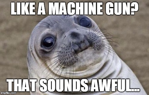 Awkward Moment Sealion Meme | LIKE A MACHINE GUN? THAT SOUNDS AWFUL... | image tagged in memes,awkward moment sealion | made w/ Imgflip meme maker