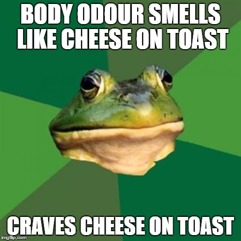 Foul Bachelor Frog | BODY ODOUR SMELLS LIKE CHEESE ON TOAST CRAVES CHEESE ON TOAST | image tagged in memes,foul bachelor frog | made w/ Imgflip meme maker