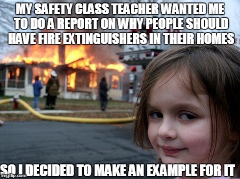 Disaster Girl Meme | MY SAFETY CLASS TEACHER WANTED ME TO DO A REPORT ON WHY PEOPLE SHOULD HAVE FIRE EXTINGUISHERS IN THEIR HOMES SO I DECIDED TO MAKE AN EXAMPLE | image tagged in memes,disaster girl,fire,lol,extinguish,girl | made w/ Imgflip meme maker