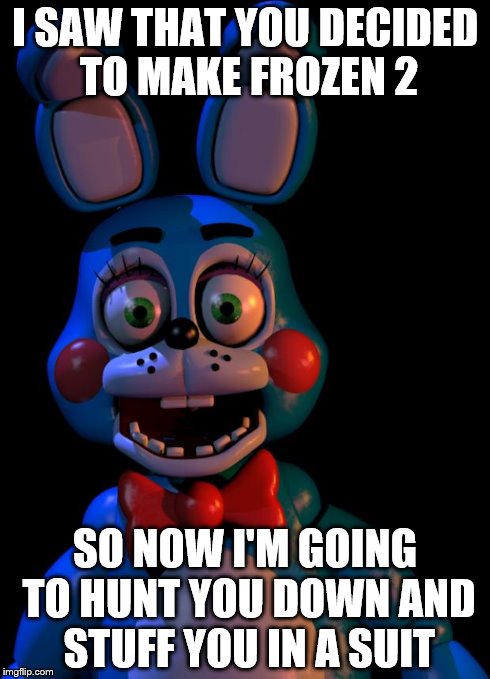 Disney, you will die. | I SAW THAT YOU DECIDED TO MAKE FROZEN 2 SO NOW I'M GOING TO HUNT YOU DOWN AND STUFF YOU IN A SUIT | image tagged in i saw that you x so i y,frozen 2,toy bonnie,fnaf,fnaf 2 | made w/ Imgflip meme maker