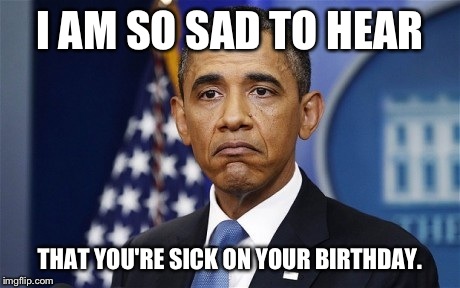I AM SO SAD TO HEAR THAT YOU'RE SICK ON YOUR BIRTHDAY. | image tagged in obama,birthday | made w/ Imgflip meme maker