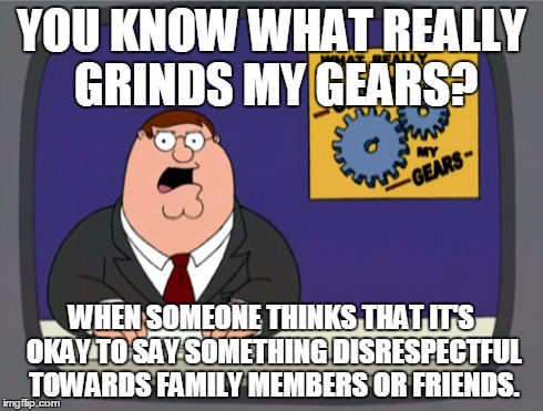 Peter Griffin News | YOU KNOW WHAT REALLY GRINDS MY GEARS? WHEN SOMEONE THINKS THAT IT'S OKAY TO SAY SOMETHING DISRESPECTFUL TOWARDS FAMILY MEMBERS OR FRIENDS. | image tagged in memes,peter griffin news | made w/ Imgflip meme maker