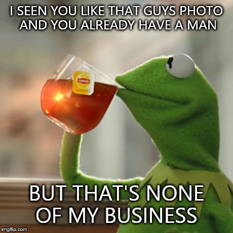 But That's None Of My Business Meme | I SEEN YOU LIKE THAT GUYS PHOTO AND YOU ALREADY HAVE A MAN BUT THAT'S NONE OF MY BUSINESS | image tagged in memes,but thats none of my business,kermit the frog | made w/ Imgflip meme maker
