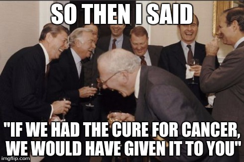 I Have a Theory | SO THEN I SAID "IF WE HAD THE CURE FOR CANCER, WE WOULD HAVE GIVEN IT TO YOU" | image tagged in memes,laughing men in suits,cure for cancer | made w/ Imgflip meme maker
