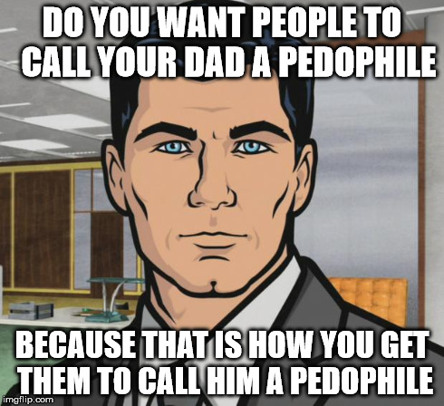 Archer | DO YOU WANT PEOPLE TO  CALL YOUR DAD A PEDOPHILE BECAUSE THAT IS HOW YOU GET THEM TO CALL HIM A PEDOPHILE | image tagged in memes,archer | made w/ Imgflip meme maker