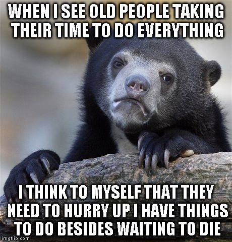 Confession Bear | WHEN I SEE OLD PEOPLE TAKING THEIR TIME TO DO EVERYTHING I THINK TO MYSELF THAT THEY NEED TO HURRY UP I HAVE THINGS TO DO BESIDES WAITING TO | image tagged in memes,confession bear | made w/ Imgflip meme maker