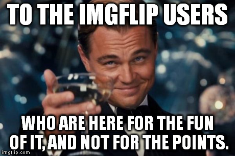This isn't a repost, is it? | TO THE IMGFLIP USERS WHO ARE HERE FOR THE FUN OF IT, AND NOT FOR THE POINTS. | image tagged in memes,leonardo dicaprio cheers | made w/ Imgflip meme maker