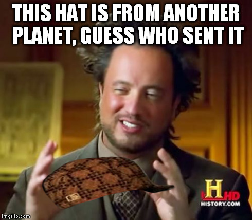 Ancient Aliens | THIS HAT IS FROM ANOTHER PLANET, GUESS WHO SENT IT | image tagged in memes,ancient aliens,scumbag | made w/ Imgflip meme maker