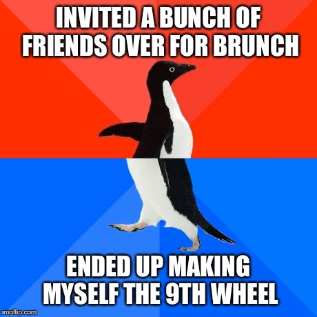 Socially Awesome Awkward Penguin | INVITED A BUNCH OF FRIENDS OVER FOR BRUNCH ENDED UP MAKING MYSELF THE 9TH WHEEL | image tagged in memes,socially awesome awkward penguin,AdviceAnimals | made w/ Imgflip meme maker