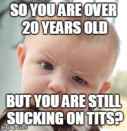 Skeptical Baby Meme | SO YOU ARE OVER 20 YEARS OLD BUT YOU ARE STILL SUCKING ON TITS? | image tagged in memes,skeptical baby | made w/ Imgflip meme maker