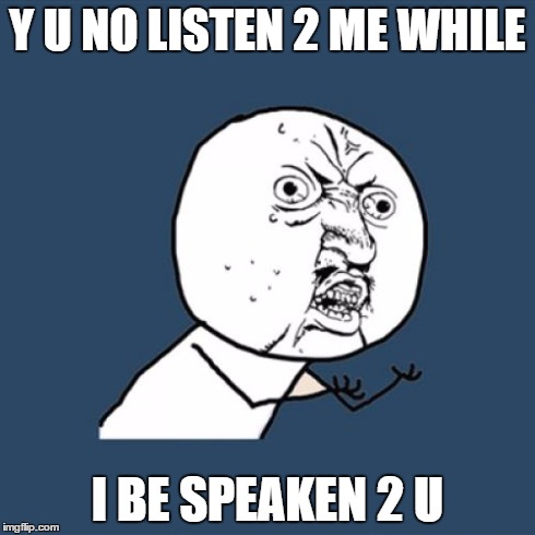 Y U No | Y U NO LISTEN 2 ME WHILE I BE SPEAKEN 2 U | image tagged in memes,y u no | made w/ Imgflip meme maker