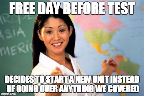 Unhelpful High School Teacher | FREE DAY BEFORE TEST DECIDES TO START A NEW UNIT INSTEAD OF GOING OVER ANYTHING WE COVERED | image tagged in memes,unhelpful high school teacher | made w/ Imgflip meme maker