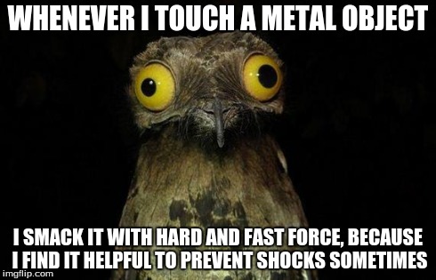 Weird Stuff I Do Potoo Meme | WHENEVER I TOUCH A METAL OBJECT I SMACK IT WITH HARD AND FAST FORCE, BECAUSE I FIND IT HELPFUL TO PREVENT SHOCKS SOMETIMES | image tagged in memes,weird stuff i do potoo | made w/ Imgflip meme maker