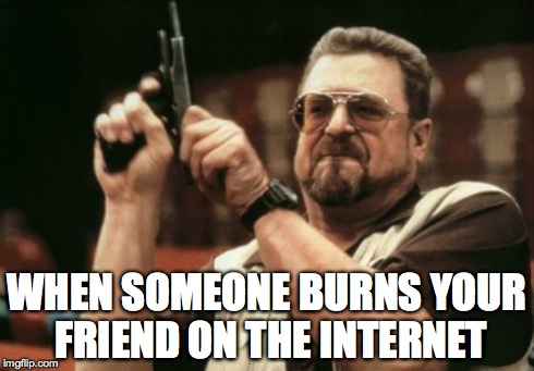 Am I The Only One Around Here Meme | WHEN SOMEONE BURNS YOUR FRIEND ON THE INTERNET | image tagged in memes,am i the only one around here | made w/ Imgflip meme maker