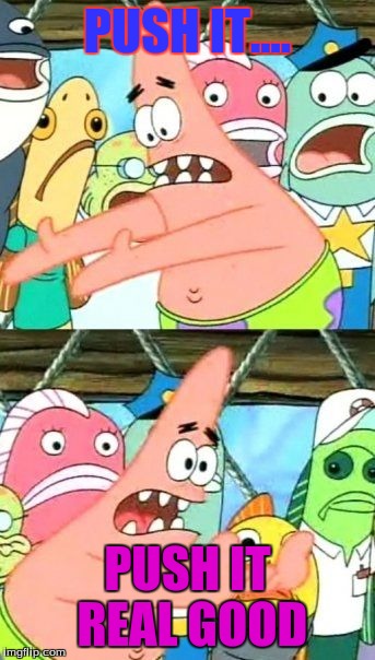 Put It Somewhere Else Patrick | PUSH IT.... PUSH IT REAL GOOD | image tagged in memes,put it somewhere else patrick | made w/ Imgflip meme maker