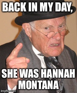 Back In My Day Meme | BACK IN MY DAY, SHE WAS HANNAH MONTANA | image tagged in memes,back in my day | made w/ Imgflip meme maker