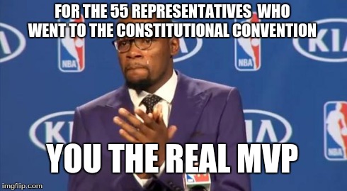 You The Real MVP | FOR THE 55 REPRESENTATIVES  WHO WENT TO THE CONSTITUTIONAL CONVENTION YOU THE REAL MVP | image tagged in memes,you the real mvp | made w/ Imgflip meme maker