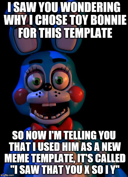 I saw that you X so I Y | I SAW YOU WONDERING WHY I CHOSE TOY BONNIE FOR THIS TEMPLATE SO NOW I'M TELLING YOU THAT I USED HIM AS A NEW MEME TEMPLATE, IT'S CALLED "I S | image tagged in i saw that you x so i y | made w/ Imgflip meme maker