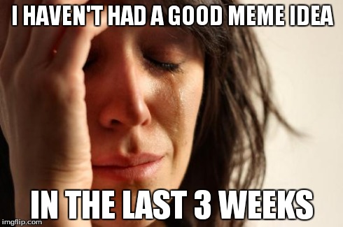 Sorry guys! I've been really busy. | I HAVEN'T HAD A GOOD MEME IDEA IN THE LAST 3 WEEKS | image tagged in memes,first world problems,ideas | made w/ Imgflip meme maker