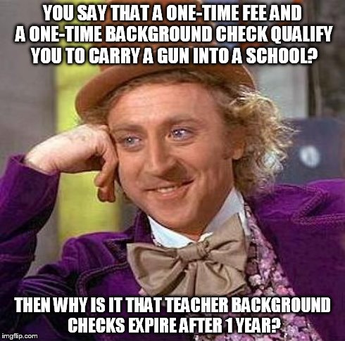 Creepy Condescending Wonka Meme | YOU SAY THAT A ONE-TIME FEE AND A ONE-TIME BACKGROUND CHECK QUALIFY YOU TO CARRY A GUN INTO A SCHOOL? THEN WHY IS IT THAT TEACHER BACKGROUND | image tagged in memes,creepy condescending wonka | made w/ Imgflip meme maker