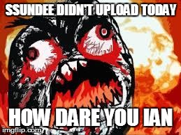 rage quit | SSUNDEE DIDN'T UPLOAD TODAY HOW DARE YOU IAN | image tagged in rage quit | made w/ Imgflip meme maker