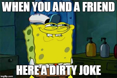 Don't You Squidward Meme | WHEN YOU AND A FRIEND HERE A DIRTY JOKE | image tagged in memes,dont you squidward | made w/ Imgflip meme maker
