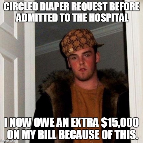 Scumbag Steve | CIRCLED DIAPER REQUEST BEFORE ADMITTED TO THE HOSPITAL I NOW OWE AN EXTRA $15,000 ON MY BILL BECAUSE OF THIS. | image tagged in memes,scumbag steve,AdviceAnimals | made w/ Imgflip meme maker