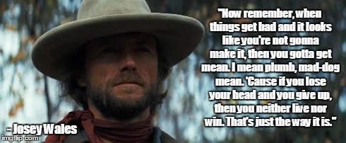 "Now remember, when things get bad and it looks like you're not gonna make it, then you gotta get mean. I mean plumb, mad-dog mean. 'Cause i | image tagged in josey wales,clint eastwood,when things get bad,get mean | made w/ Imgflip meme maker