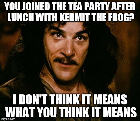 YOU JOINED THE TEA PARTY AFTER LUNCH WITH KERMIT THE FROG? I DON'T THINK IT MEANS WHAT YOU THINK IT MEANS | image tagged in i don't think it means what you think it means | made w/ Imgflip meme maker