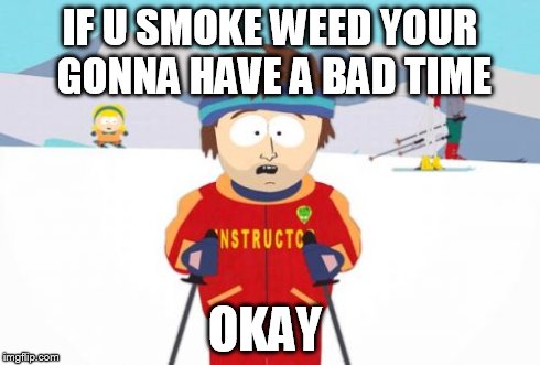 Super Cool Ski Instructor | IF U SMOKE WEED YOUR GONNA HAVE A BAD TIME OKAY | image tagged in memes,super cool ski instructor | made w/ Imgflip meme maker