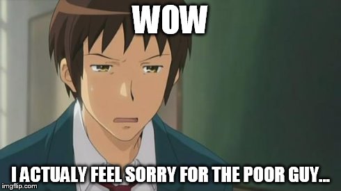 Kyon WTF | WOW I ACTUALY FEEL SORRY FOR THE POOR GUY... | image tagged in kyon wtf | made w/ Imgflip meme maker