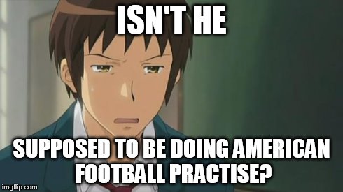 Kyon WTF | ISN'T HE SUPPOSED TO BE DOING AMERICAN FOOTBALL PRACTISE? | image tagged in kyon wtf | made w/ Imgflip meme maker