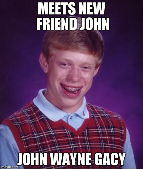 Bad Luck Brian | MEETS NEW FRIEND JOHN JOHN WAYNE GACY | image tagged in memes,bad luck brian | made w/ Imgflip meme maker