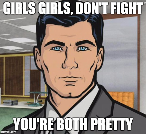 Archer | GIRLS GIRLS, DON'T FIGHT YOU'RE BOTH PRETTY | image tagged in memes,archer | made w/ Imgflip meme maker