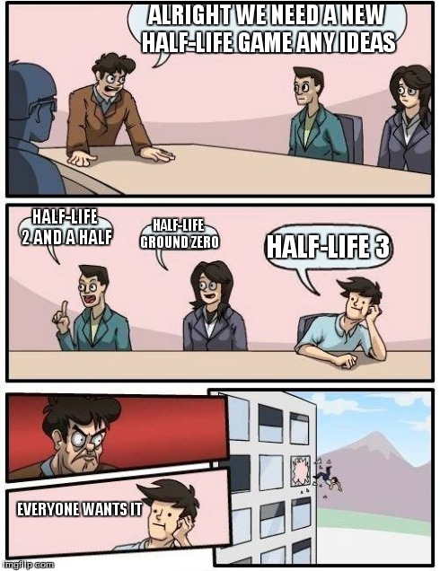 Boardroom Meeting Suggestion Meme | ALRIGHT WE NEED A NEW HALF-LIFE GAME ANY IDEAS HALF-LIFE 2 AND A HALF HALF-LIFE GROUND ZERO HALF-LIFE 3 EVERYONE WANTS IT | image tagged in memes,boardroom meeting suggestion | made w/ Imgflip meme maker