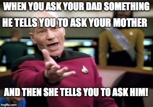 Picard Wtf | WHEN YOU ASK YOUR DAD SOMETHING HE TELLS YOU TO ASK YOUR MOTHER AND THEN SHE TELLS YOU TO ASK HIM! | image tagged in memes,picard wtf | made w/ Imgflip meme maker