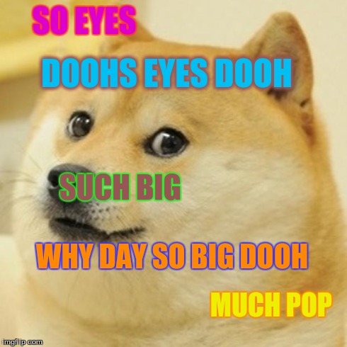 Doge Meme | SO EYES DOOHS EYES DOOH MUCH POP WHY DAY SO BIG DOOH SUCH BIG | image tagged in memes,doge | made w/ Imgflip meme maker