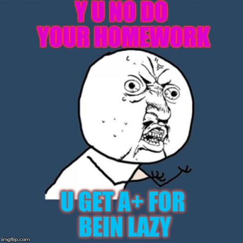 Y U No Meme | Y U NO DO YOUR HOMEWORK U GET A+ FOR BEIN LAZY | image tagged in memes,y u no | made w/ Imgflip meme maker