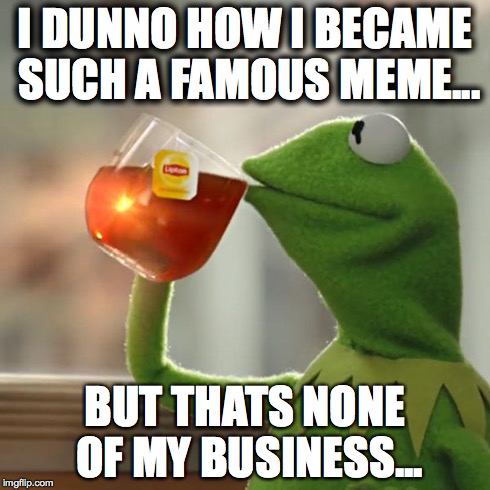 But That's None Of My Business Meme | I DUNNO HOW I BECAME SUCH A FAMOUS MEME... BUT THATS NONE OF MY BUSINESS... | image tagged in memes,but thats none of my business,kermit the frog | made w/ Imgflip meme maker